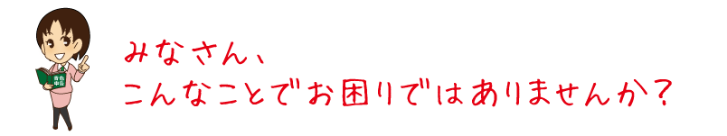 みなさん、こんなことでお困りではありませんか？